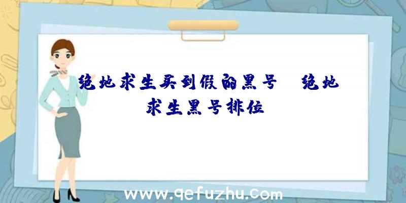 「绝地求生买到假的黑号」|绝地求生黑号排位